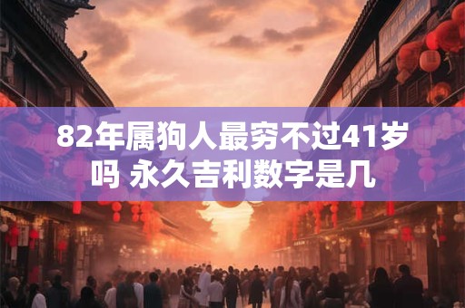 82年属狗人最穷不过41岁吗 永久吉利数字是几