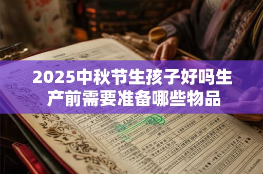 2025中秋节生孩子好吗生 产前需要准备哪些物品