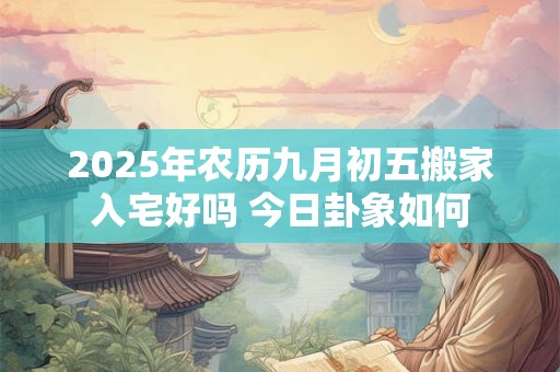 2026年农历九月初五搬家入宅好吗 今日卦象如何