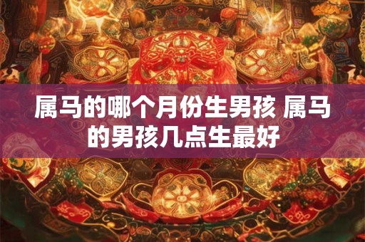 属马的哪个月份生男孩 属马的男孩几点生最好