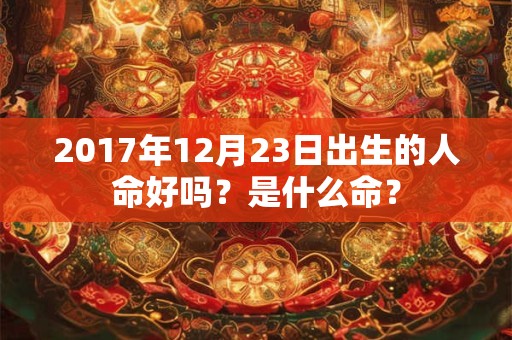 2017年12月23日出生的人命好吗？是什么命？