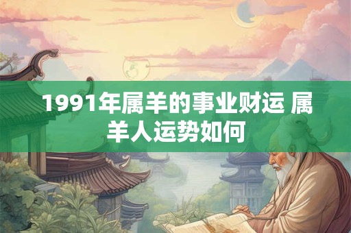 1991年属羊的事业财运 属羊人运势如何