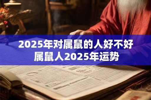 2025年对属鼠的人好不好 属鼠人2025年运势