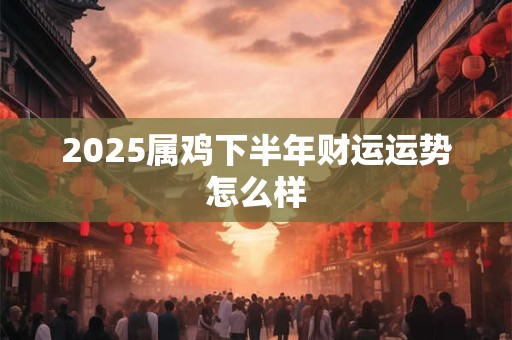 2025属鸡下半年财运运势怎么样