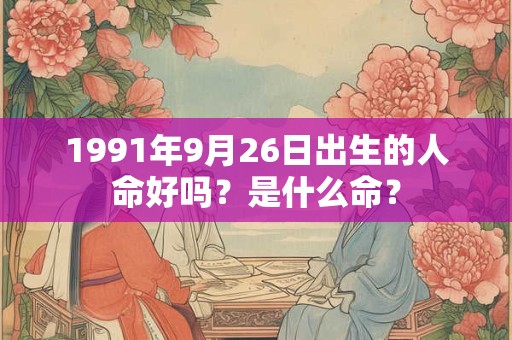 1991年9月26日出生的人命好吗？是什么命？