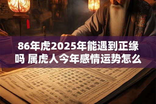 86年虎2025年能遇到正缘吗 属虎人今年感情运势怎么样