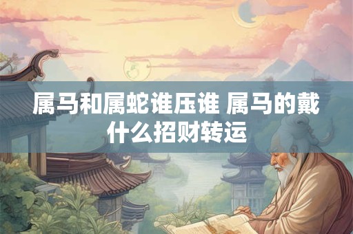 属马和属蛇谁压谁 属马的戴什么招财转运