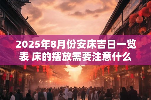 2025年8月份安床吉日一览表 床的摆放需要注意什么