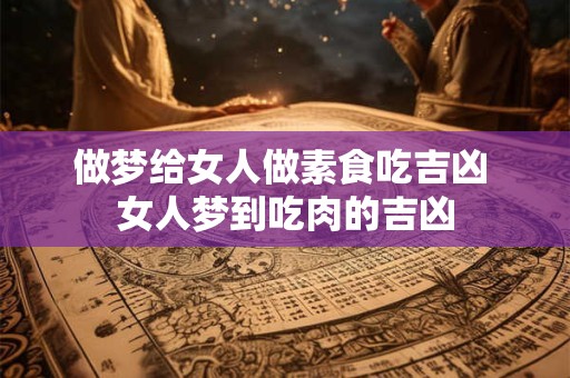 做梦给女人做素食吃吉凶 女人梦到吃肉的吉凶