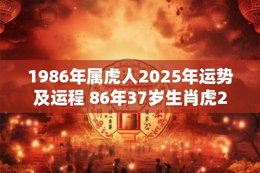 1986年属虎人2025年运势及运程 86年37岁生肖虎2025年每月运势