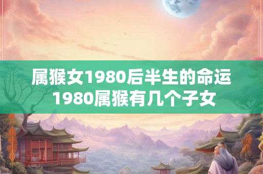 属猴女1980后半生的命运 1980属猴有几个子女