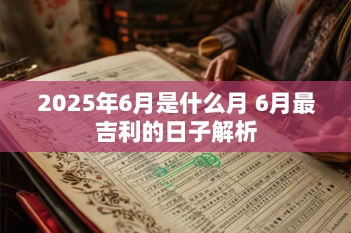 2025年6月是什么月 6月最吉利的日子解析
