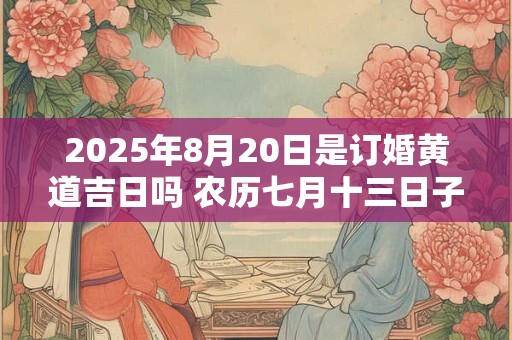 2025年8月20日是订婚黄道吉日吗 农历七月十三日子好吗