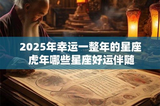 2025年幸运一整年的星座 虎年哪些星座好运伴随