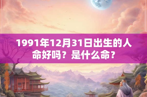 1991年12月31日出生的人命好吗？是什么命？