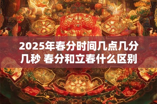 2025年春分时间几点几分几秒 春分和立春什么区别