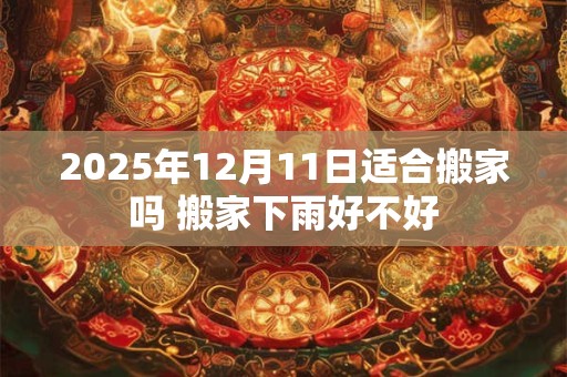 2025年12月11日适合搬家吗 搬家下雨好不好