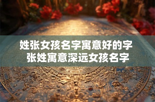 姓张女孩名字寓意好的字 张姓寓意深远女孩名字 姓张女孩名字寓意好的字 张姓寓意深远女孩名字