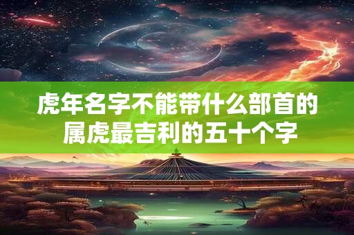 虎年名字不能带什么部首的 属虎最吉利的五十个字