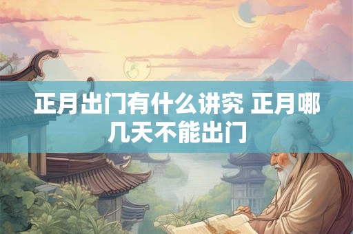 正月出门有什么讲究 正月哪几天不能出门
