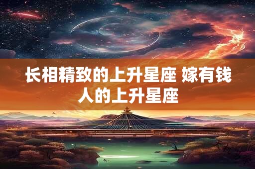 长相精致的上升星座 嫁有钱人的上升星座
