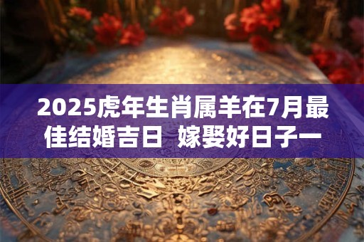 2025虎年生肖属羊在7月最佳结婚吉日  嫁娶好日子一览表