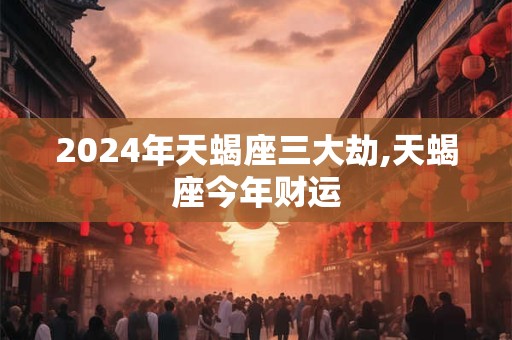 2024年天蝎座三大劫,天蝎座今年财运