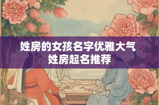 姓房的女孩名字优雅大气 姓房起名推荐 姓房的女孩名字优雅大气 姓房起名推荐