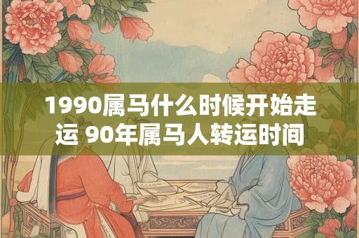 1990属马什么时候开始走运 90年属马人转运时间