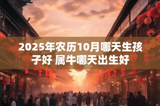 2025年农历10月哪天生孩子好 属牛哪天出生好