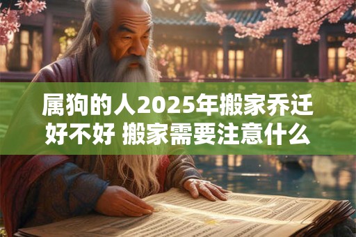 属狗的人2025年搬家乔迁好不好 搬家需要注意什么