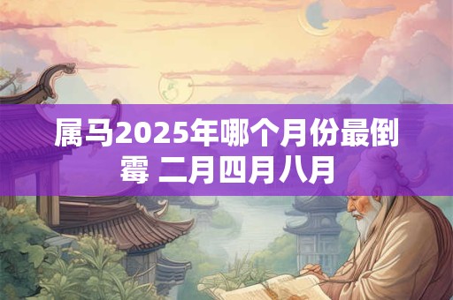 属马2025年哪个月份最倒霉 二月四月八月