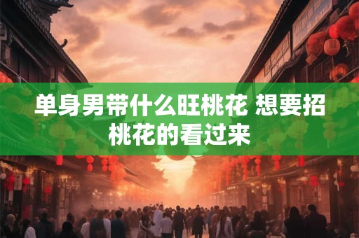 单身男带什么旺桃花 想要招桃花的看过来