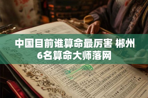 中国目前谁算命最厉害 郴州6名算命大师落网