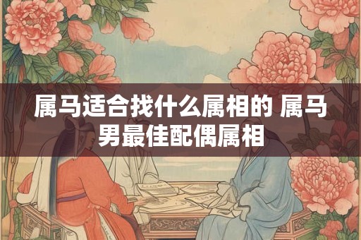属马适合找什么属相的 属马男最佳配偶属相