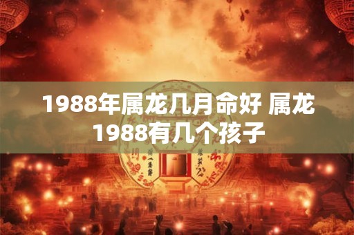 1988年属龙几月命好 属龙1988有几个孩子