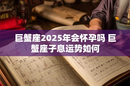 巨蟹座2025年会怀孕吗 巨蟹座子息运势如何