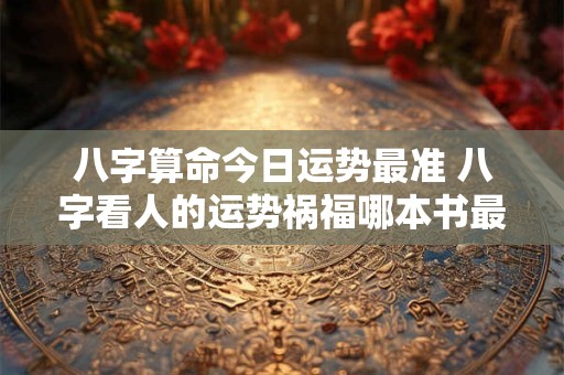 八字算命今日运势最准 八字看人的运势祸福哪本书最好