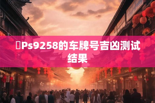 粵Ps9258的车牌号吉凶测试结果