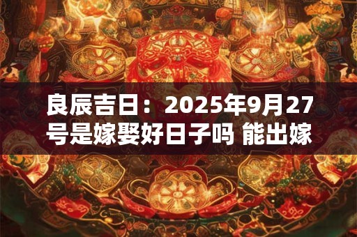 良辰吉日：2025年9月27号是嫁娶好日子吗 能出嫁吗