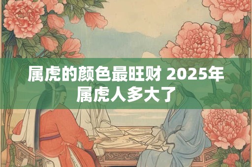 属虎的颜色最旺财 2025年属虎人多大了