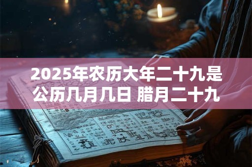 2025年农历大年二十九是公历几月几日 腊月二十九日子好不好