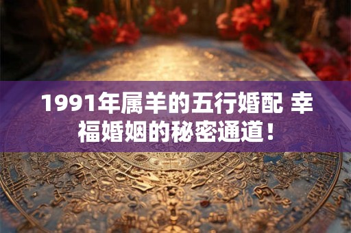 1991年属羊的五行婚配 幸福婚姻的秘密通道! 1991年属羊的五行婚配 幸福婚姻的秘密通道!