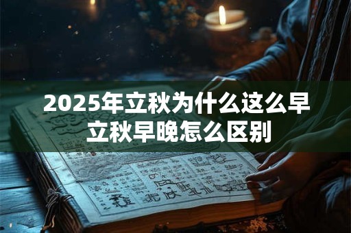 2025年立秋为什么这么早 立秋早晚怎么区别 2025年立秋为什么这么早 立秋早晚怎么区别