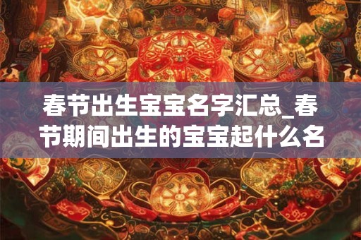 春节出生宝宝名字汇总_春节期间出生的宝宝起什么名字好