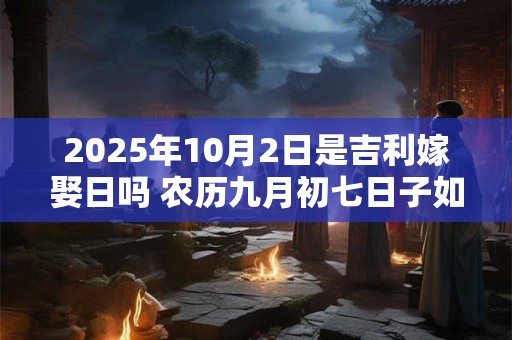 2025年10月2日是吉利嫁娶日吗 农历九月初七日子如何