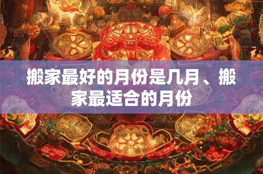 搬家最好的月份是几月、搬家最适合的月份