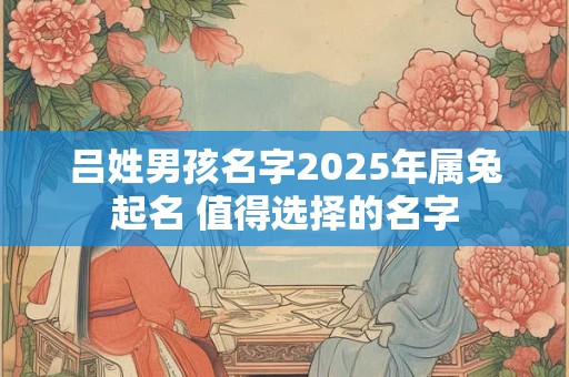 吕姓男孩名字2025年属兔起名 值得选择的名字 吕姓男孩名字2025年属兔起名 值得选择的名字