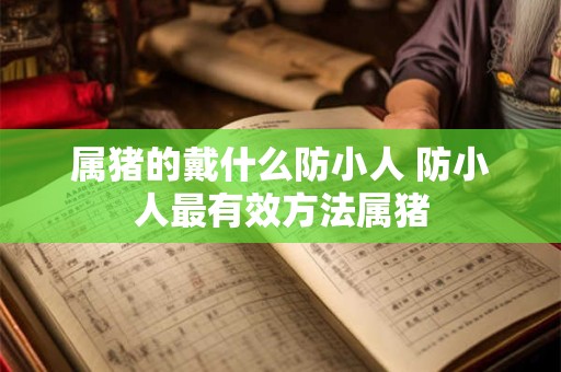 详细阅读:属猪的戴什么防小人 防小人最有效方法属猪 属猪的戴什么防小人 防小人最有效方法属猪