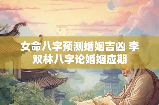 女命八字预测婚姻吉凶 李双林八字论婚姻应期